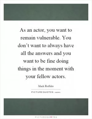 As an actor, you want to remain vulnerable. You don’t want to always have all the answers and you want to be fine doing things in the moment with your fellow actors Picture Quote #1