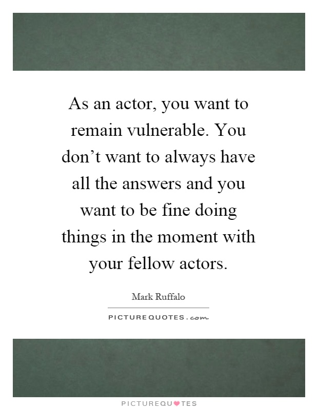 As an actor, you want to remain vulnerable. You don't want to always have all the answers and you want to be fine doing things in the moment with your fellow actors Picture Quote #1