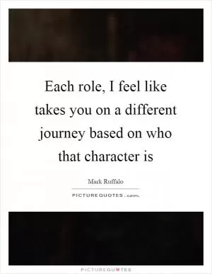Each role, I feel like takes you on a different journey based on who that character is Picture Quote #1