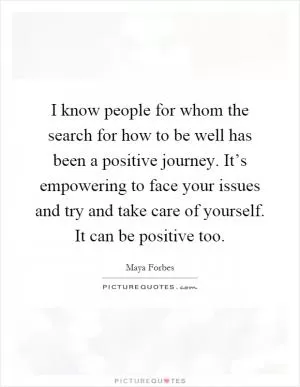 I know people for whom the search for how to be well has been a positive journey. It’s empowering to face your issues and try and take care of yourself. It can be positive too Picture Quote #1
