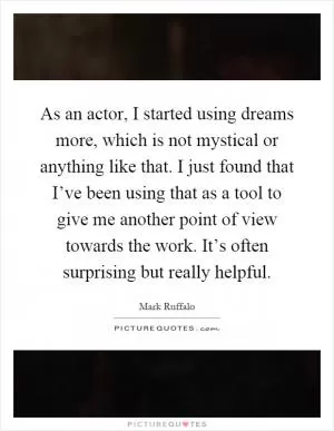 As an actor, I started using dreams more, which is not mystical or anything like that. I just found that I’ve been using that as a tool to give me another point of view towards the work. It’s often surprising but really helpful Picture Quote #1
