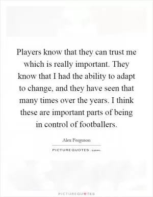 Players know that they can trust me which is really important. They know that I had the ability to adapt to change, and they have seen that many times over the years. I think these are important parts of being in control of footballers Picture Quote #1
