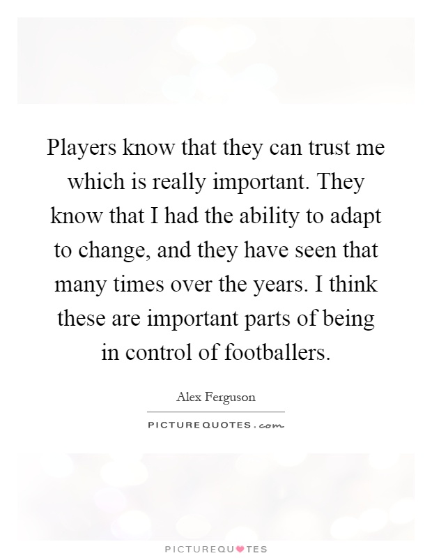Players know that they can trust me which is really important. They know that I had the ability to adapt to change, and they have seen that many times over the years. I think these are important parts of being in control of footballers Picture Quote #1