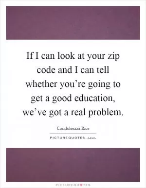 If I can look at your zip code and I can tell whether you’re going to get a good education, we’ve got a real problem Picture Quote #1
