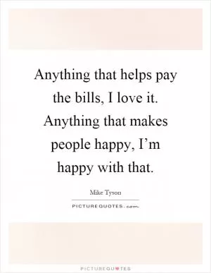 Anything that helps pay the bills, I love it. Anything that makes people happy, I’m happy with that Picture Quote #1