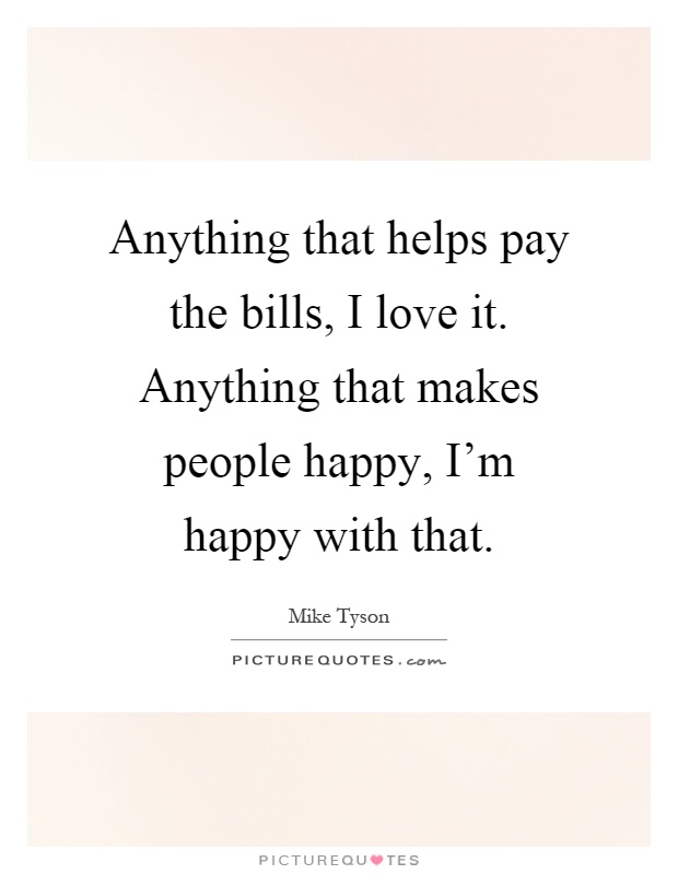 Anything that helps pay the bills, I love it. Anything that makes people happy, I'm happy with that Picture Quote #1