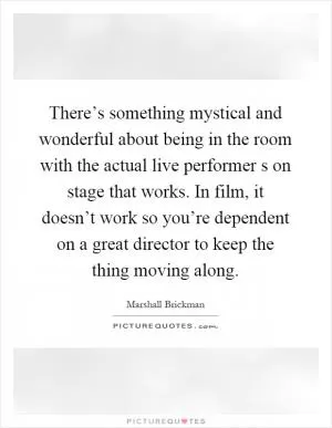 There’s something mystical and wonderful about being in the room with the actual live performer s on stage that works. In film, it doesn’t work so you’re dependent on a great director to keep the thing moving along Picture Quote #1