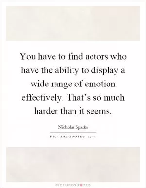 You have to find actors who have the ability to display a wide range of emotion effectively. That’s so much harder than it seems Picture Quote #1