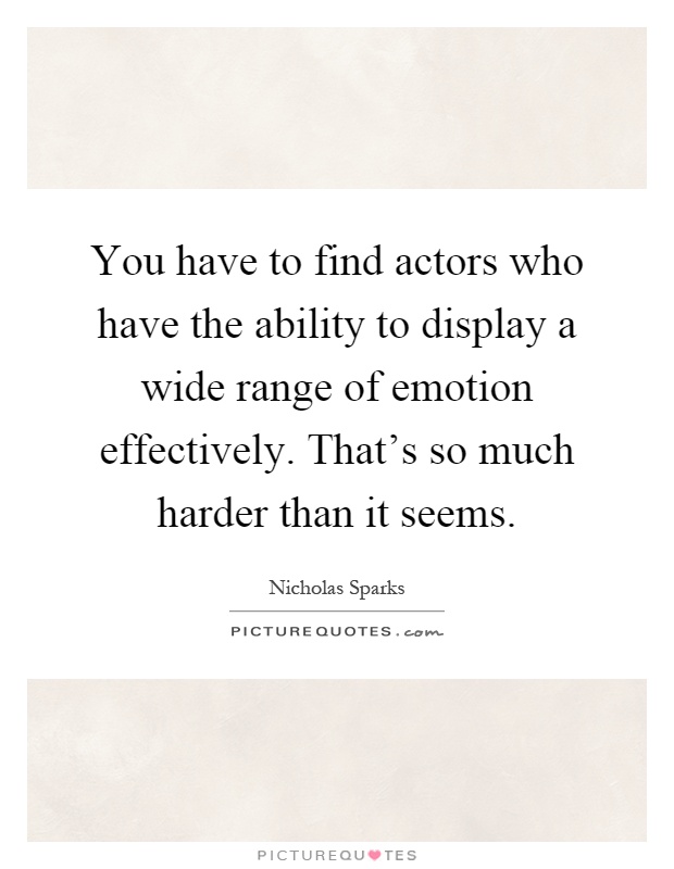 You have to find actors who have the ability to display a wide range of emotion effectively. That's so much harder than it seems Picture Quote #1