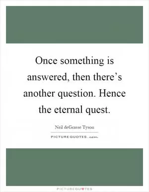 Once something is answered, then there’s another question. Hence the eternal quest Picture Quote #1