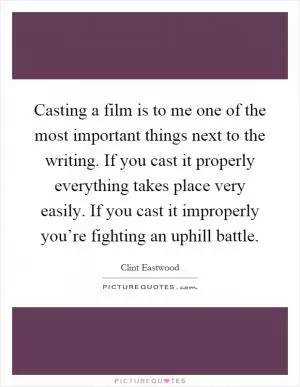 Casting a film is to me one of the most important things next to the writing. If you cast it properly everything takes place very easily. If you cast it improperly you’re fighting an uphill battle Picture Quote #1