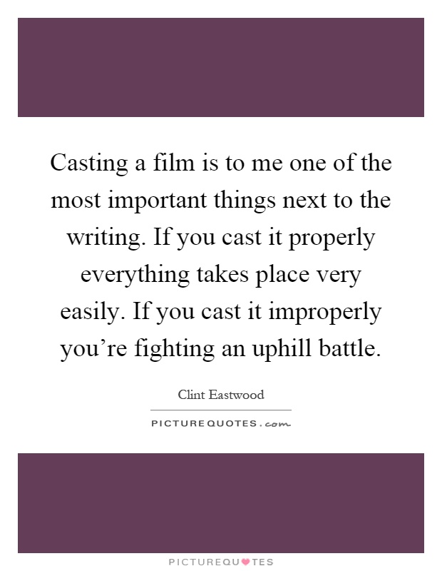 Casting a film is to me one of the most important things next to the writing. If you cast it properly everything takes place very easily. If you cast it improperly you're fighting an uphill battle Picture Quote #1