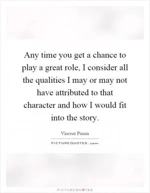 Any time you get a chance to play a great role, I consider all the qualities I may or may not have attributed to that character and how I would fit into the story Picture Quote #1