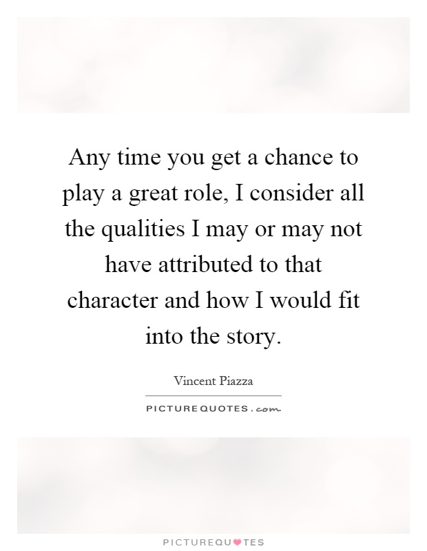 Any time you get a chance to play a great role, I consider all the qualities I may or may not have attributed to that character and how I would fit into the story Picture Quote #1