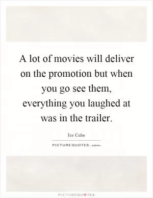 A lot of movies will deliver on the promotion but when you go see them, everything you laughed at was in the trailer Picture Quote #1
