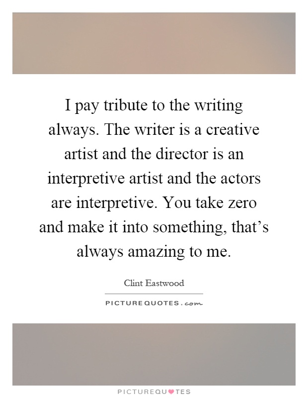 I pay tribute to the writing always. The writer is a creative artist and the director is an interpretive artist and the actors are interpretive. You take zero and make it into something, that's always amazing to me Picture Quote #1