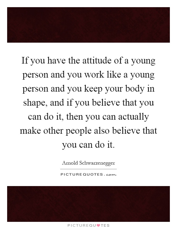 If you have the attitude of a young person and you work like a young person and you keep your body in shape, and if you believe that you can do it, then you can actually make other people also believe that you can do it Picture Quote #1
