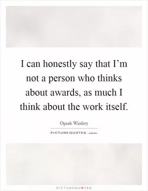 I can honestly say that I’m not a person who thinks about awards, as much I think about the work itself Picture Quote #1