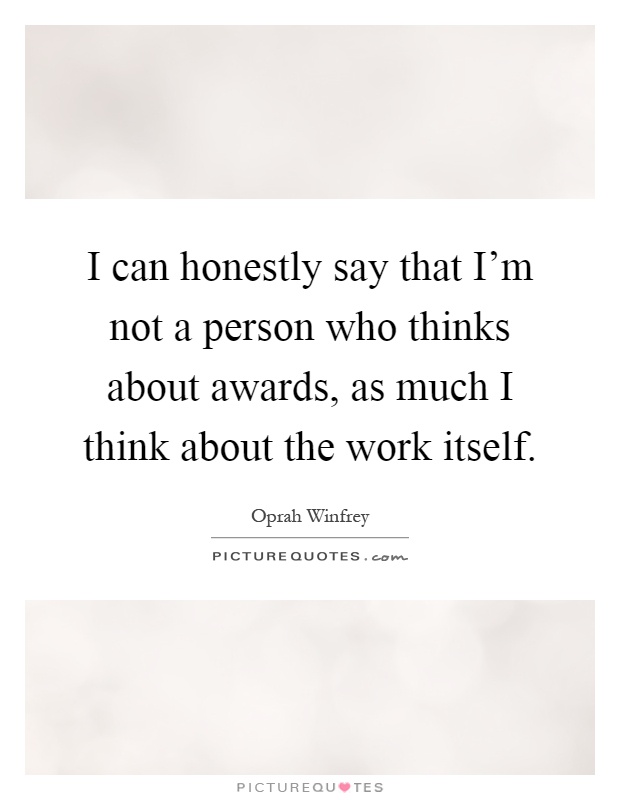 I can honestly say that I'm not a person who thinks about awards, as much I think about the work itself Picture Quote #1