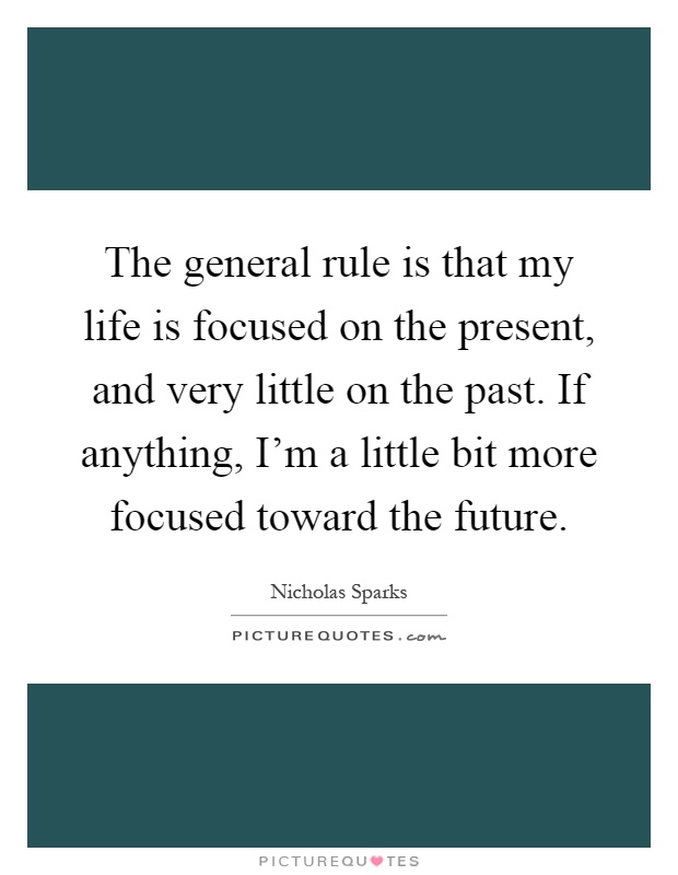 The general rule is that my life is focused on the present, and very little on the past. If anything, I'm a little bit more focused toward the future Picture Quote #1