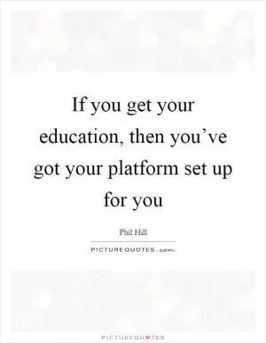 If you get your education, then you’ve got your platform set up for you Picture Quote #1