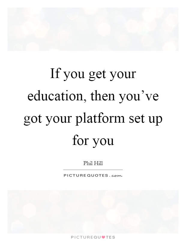 If you get your education, then you've got your platform set up for you Picture Quote #1