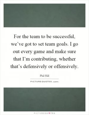 For the team to be successful, we’ve got to set team goals. I go out every game and make sure that I’m contributing, whether that’s defensively or offensively Picture Quote #1