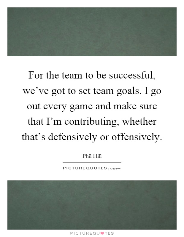 For the team to be successful, we've got to set team goals. I go out every game and make sure that I'm contributing, whether that's defensively or offensively Picture Quote #1