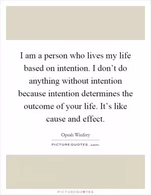 I am a person who lives my life based on intention. I don’t do anything without intention because intention determines the outcome of your life. It’s like cause and effect Picture Quote #1