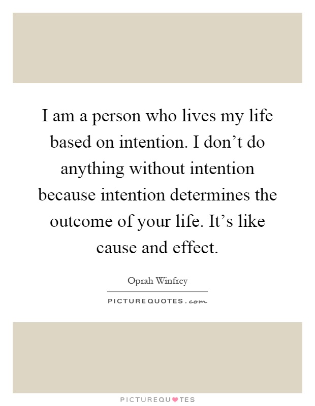 I am a person who lives my life based on intention. I don't do anything without intention because intention determines the outcome of your life. It's like cause and effect Picture Quote #1