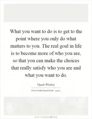 What you want to do is to get to the point where you only do what matters to you. The real goal in life is to become more of who you are, so that you can make the choices that really satisfy who you are and what you want to do Picture Quote #1
