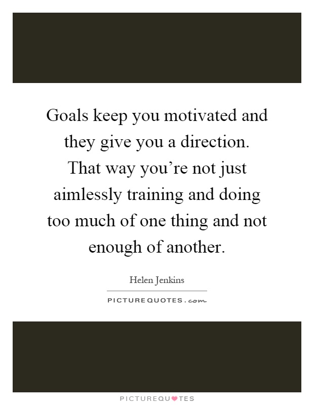 Goals keep you motivated and they give you a direction. That way you're not just aimlessly training and doing too much of one thing and not enough of another Picture Quote #1