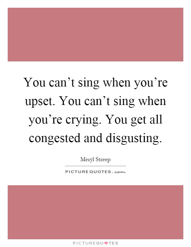 You can't sing when you're upset. You can't sing when you're crying. You get all congested and disgusting Picture Quote #1
