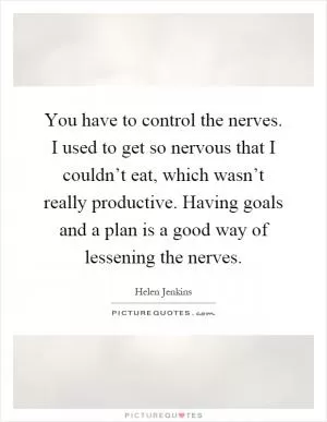 You have to control the nerves. I used to get so nervous that I couldn’t eat, which wasn’t really productive. Having goals and a plan is a good way of lessening the nerves Picture Quote #1