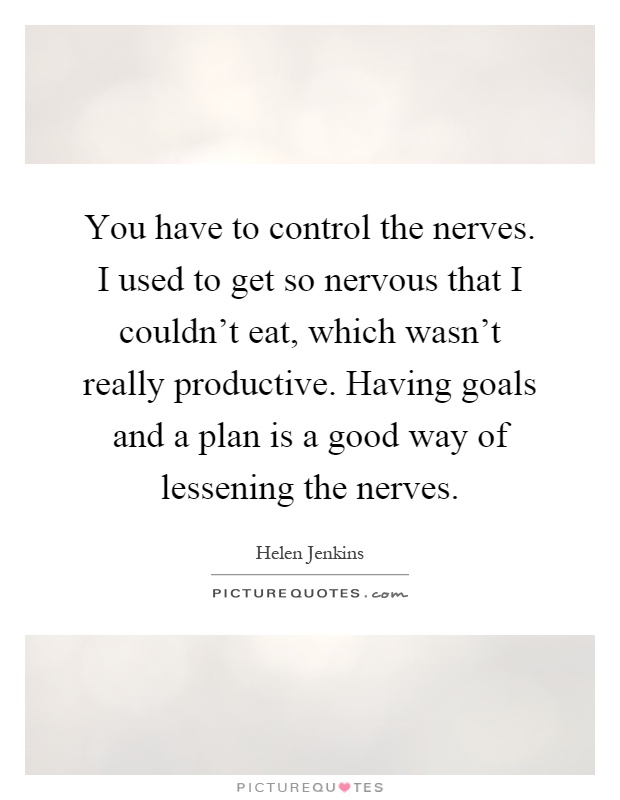 You have to control the nerves. I used to get so nervous that I couldn't eat, which wasn't really productive. Having goals and a plan is a good way of lessening the nerves Picture Quote #1