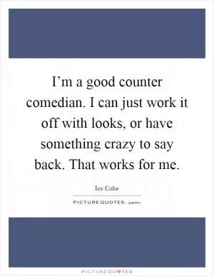 I’m a good counter comedian. I can just work it off with looks, or have something crazy to say back. That works for me Picture Quote #1