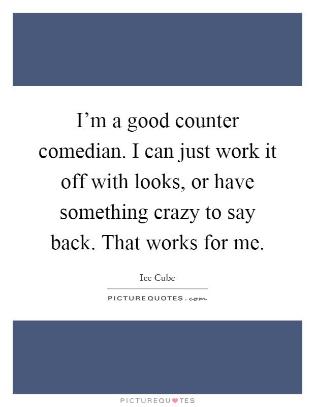 I'm a good counter comedian. I can just work it off with looks, or have something crazy to say back. That works for me Picture Quote #1