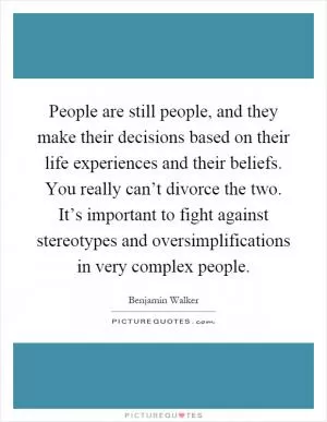People are still people, and they make their decisions based on their life experiences and their beliefs. You really can’t divorce the two. It’s important to fight against stereotypes and oversimplifications in very complex people Picture Quote #1