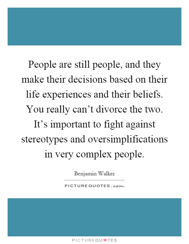 People are still people, and they make their decisions based on their life experiences and their beliefs. You really can't divorce the two. It's important to fight against stereotypes and oversimplifications in very complex people Picture Quote #1