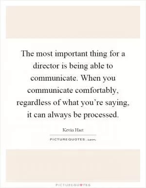 The most important thing for a director is being able to communicate. When you communicate comfortably, regardless of what you’re saying, it can always be processed Picture Quote #1