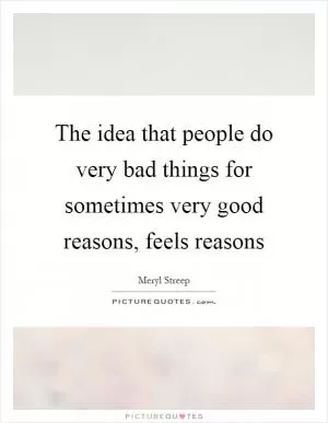 The idea that people do very bad things for sometimes very good reasons, feels reasons Picture Quote #1
