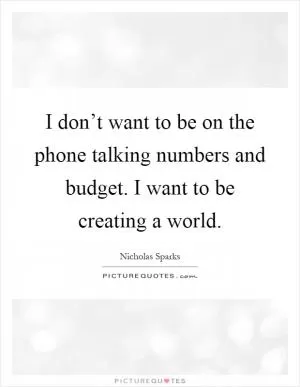 I don’t want to be on the phone talking numbers and budget. I want to be creating a world Picture Quote #1
