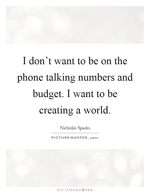 I don't want to be on the phone talking numbers and budget. I want to be creating a world Picture Quote #1