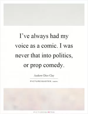 I’ve always had my voice as a comic. I was never that into politics, or prop comedy Picture Quote #1