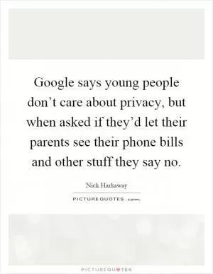Google says young people don’t care about privacy, but when asked if they’d let their parents see their phone bills and other stuff they say no Picture Quote #1