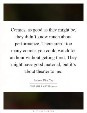 Comics, as good as they might be, they didn’t know much about performance. There aren’t too many comics you could watch for an hour without getting tired. They might have good material, but it’s about theater to me Picture Quote #1