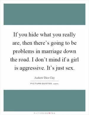 If you hide what you really are, then there’s going to be problems in marriage down the road. I don’t mind if a girl is aggressive. It’s just sex Picture Quote #1