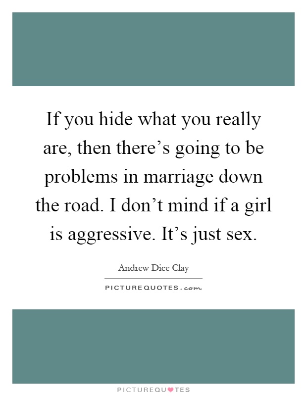 If you hide what you really are, then there's going to be problems in marriage down the road. I don't mind if a girl is aggressive. It's just sex Picture Quote #1