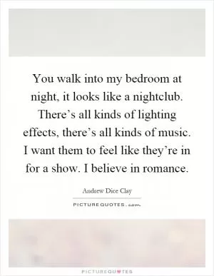 You walk into my bedroom at night, it looks like a nightclub. There’s all kinds of lighting effects, there’s all kinds of music. I want them to feel like they’re in for a show. I believe in romance Picture Quote #1