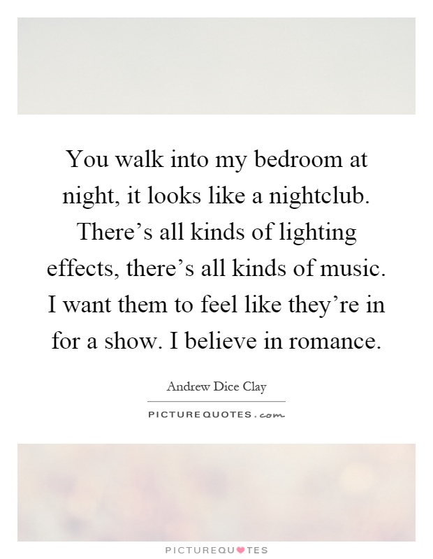 You walk into my bedroom at night, it looks like a nightclub. There's all kinds of lighting effects, there's all kinds of music. I want them to feel like they're in for a show. I believe in romance Picture Quote #1